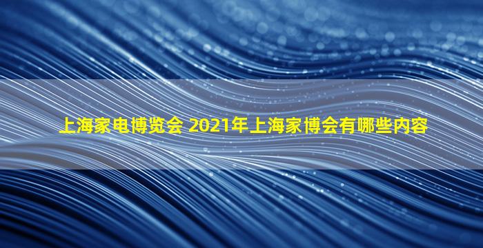 上海家电博览会 2021年上海家博会有哪些内容